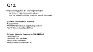 Q10.
(a) Patent Related to Laser Jet Printer
•Google Patents
•WIPO (World Intellectual Property Organization)
•USPTO (United States Patent Office)
(b) Proper Hardening Treatment for AISI 4320 Steel
•ASM Handbook
•Material Science textbooks
•Manufacturer datasheets
•Heat treatment standards (ASTM)
 