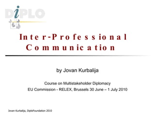 Inter-Professional Communication  by Jovan Kurbalija Course on Multistakeholder Diplomacy EU Commission - RELEX, Brussels 30 June – 1 July 2010 Jovan Kurbalija, DiploFoundation 2010 