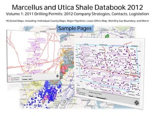 Marcellus and Utica Shale Databook 2012
Volume 1: 2011 Drilling Permits; 2012 Company Strategies, Contacts, Legislation
90 Detail Maps, including: Individual County Maps; Major Pipelines; Lease Offers Map; Wet/Dry Gas Boundary; and More!


                                          Sample Pages
 