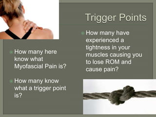  How many here
know what
Myofascial Pain is?
 How many know
what a trigger point
is?
 How many have
experienced a
tightness in your
muscles causing you
to lose ROM and
cause pain?
 