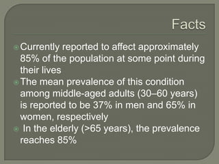 Currently reported to affect approximately
85% of the population at some point during
their lives
The mean prevalence of this condition
among middle-aged adults (30–60 years)
is reported to be 37% in men and 65% in
women, respectively
 In the elderly (>65 years), the prevalence
reaches 85%
 