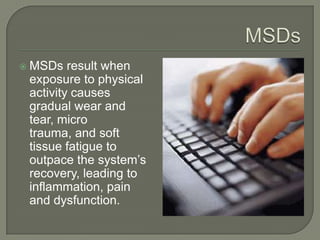  MSDs result when
exposure to physical
activity causes
gradual wear and
tear, micro
trauma, and soft
tissue fatigue to
outpace the system’s
recovery, leading to
inflammation, pain
and dysfunction.
 
