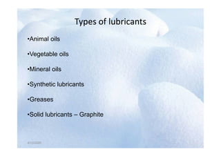 Types of lubricants
Types of lubricants
•Animal oils
•Vegetable oils
•Mineral oils
4/12/2020
•Synthetic lubricants
•Greases
•Solid lubricants – Graphite
4/12/2020
 
