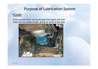 Purpose of Lubrication System
Purpose of Lubrication System
•Cools
Picks up heat when moving through the engine and then
drops into the cooler oil pan, giving up some of this heat.
4/12/2020
4/12/2020
4/12/2020
 