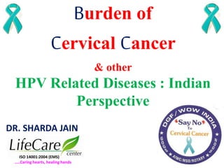 Burden of
Cervical Cancer
& other
HPV Related Diseases : Indian
Perspective
DR. SHARDA JAIN
ISO 14001:2004 (EMS)
…..Caring hearts, healing hands
 