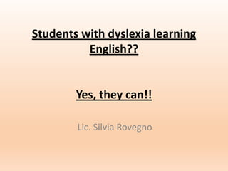 Students with dyslexia learning
English??

Yes, they can!!
Lic. Silvia Rovegno

 