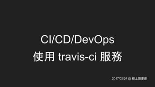 CI/CD/DevOps
使用 travis-ci 服務
2017/03/24 @ 線上讀書會3
 