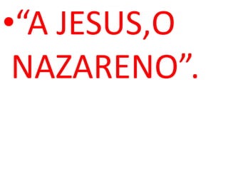 •“A JESUS,O
 NAZARENO”.
 