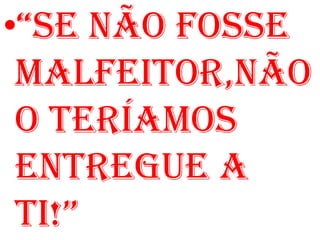•“SE NÃO FOSSE
 MALFEITOR,NÃO
 O TERÍAMOS
 ENTREGUE A
 TI!”
 