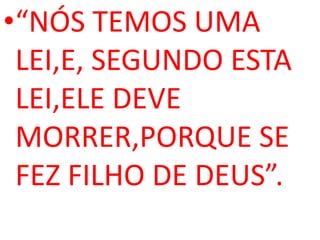 •“NÓS TEMOS UMA
 LEI,E, SEGUNDO ESTA
 LEI,ELE DEVE
 MORRER,PORQUE SE
 FEZ FILHO DE DEUS”.
 