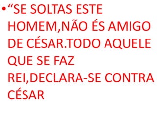 •“SE SOLTAS ESTE
 HOMEM,NÃO ÉS AMIGO
 DE CÉSAR.TODO AQUELE
 QUE SE FAZ
 REI,DECLARA-SE CONTRA
 CÉSAR
 