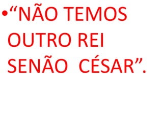 •“NÃO TEMOS
 OUTRO REI
 SENÃO CÉSAR”.
 