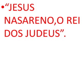 •“JESUS
 NASARENO,O REI
 DOS JUDEUS”.
 