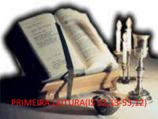 PRIMEIRA LEITURA(IS 52,13-53,12)
 