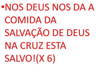 •NOS DEUS NOS DA A
 COMIDA DA
 SALVAÇÃO DE DEUS
 NA CRUZ ESTA
 SALVO!(X 6)
 