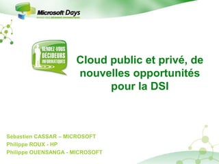 Cloud public et privé, de nouvelles opportunités pour la DSI Sébastien CASSAR – MICROSOFT Philippe ROUX - HP Philippe OUENSANGA - MICROSOFT 