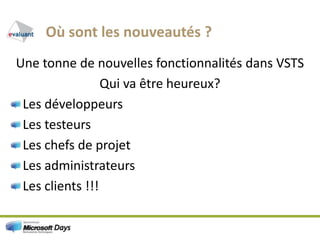 Où sont les nouveautés ?Une tonne de nouvelles fonctionnalités dans VSTSQui va être heureux? Les développeurs Les testeurs Les chefs de projetLes administrateurs Les clients !!!