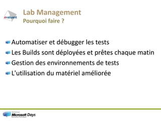 Lab ManagementPourquoi faire ?Automatiser et débugger les testsLes Builds sont déployées et prêtes chaque matinGestion des environnements de testsL'utilisation du matériel améliorée