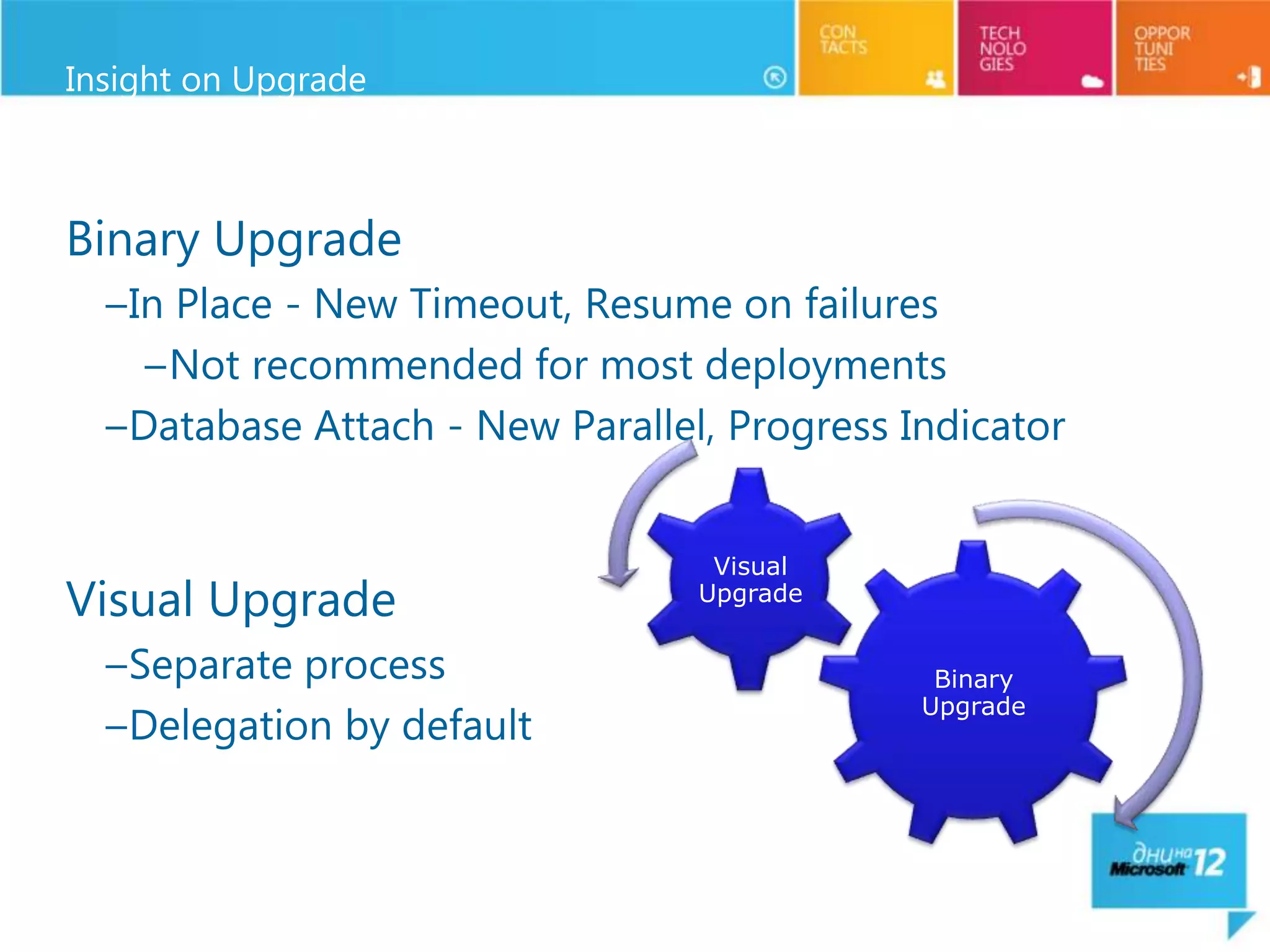 Insight on Upgrade



Binary Upgrade
  –In Place - New Timeout, Resume on failures
    –Not recommended for most deployments
  –Database Attach - New Parallel, Progress Indicator


                                  Visual
Visual Upgrade                   Upgrade


  –Separate process                           Binary
                                             Upgrade
  –Delegation by default
 