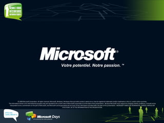 © 2008 Microsoft Corporation. All rights reserved. Microsoft, Windows, Windows Vista and other product names are or may be registered trademarks and/or trademarks in the U.S. and/or other countries. The information herein is for informational purposes only and represents the current view of Microsoft Corporation as of the date of this presentation.  Because Microsoft must respond to changing market conditions, it should not be interpreted to be a commitment on the part of Microsoft, and Microsoft cannot guarantee the accuracy of any information provided after the date of this presentation.  MICROSOFT MAKES NO WARRANTIES, EXPRESS, IMPLIED OR STATUTORY, AS TO THE INFORMATION IN THIS PRESENTATION. Votre potentiel. Notre passion.  TM  