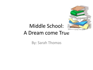 Middle School: A Dream come True By: Sarah Thomas 