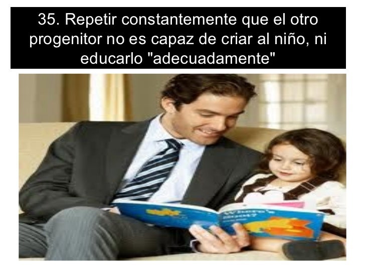 35. Repetir constantemente que el otroprogenitor no es capaz de criar al niÃ±o, ni      educarlo "adecuadamente" 