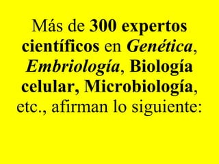 Más de  300 expertos   científicos  en  Genética ,  Embriología ,  Biología celular,   Microbiología , etc., afirman lo siguiente: 