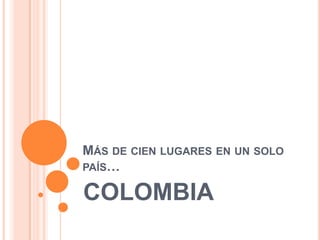 MÁS DE CIEN LUGARES EN UN SOLO
PAÍS…

COLOMBIA
 