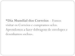 *Dia Mundial dos Correios – Fomos
visitar os Correios e compramos selos.
Aprendemos a fazer dobragens de envelopes e
desenhamos «selos».
 