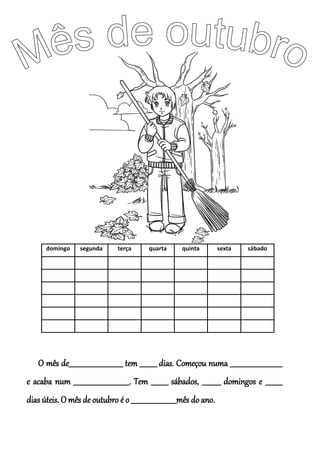 domingo segunda terça quarta quinta sexta sábado
O mês de________________________________ tem __________ dias. Começou numa _______________________________
e acaba num _________________________________. Tem __________ sábados, ___________ domingos e __________
dias úteis. O mês de outubro é o ___________________________mês do ano.
 