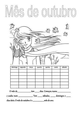 domingo segunda terça quarta quinta sexta sábado
O mês de________________________________ tem __________ dias. Começou numa _______________________________
e acaba num _________________________________. Tem __________ sábados, ___________ domingos e __________
dias úteis. O mês de outubro é o ___________________________mês do ano.
 