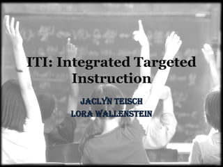 ITI: Integrated Targeted
       Instruction
        Jaclyn Teisch
      Lora Wallenstein
 