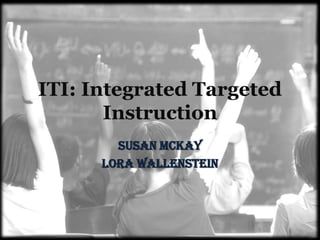 ITI: Integrated Targeted
       Instruction
        Susan McKay
      Lora Wallenstein
 