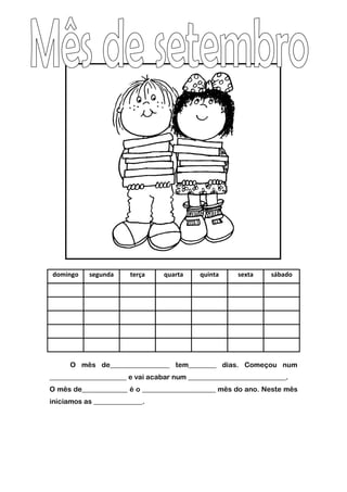 domingo segunda terça quarta quinta sexta sábado
O mês de_________________ tem________ dias. Começou num
______________________ e vai acabar num ____________________________.
O mês de_____________ é o _____________________ mês do ano. Neste mês
iniciamos as ______________.
 