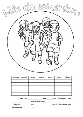domingo segunda terça quarta quinta sexta sábado
O mês de__________________ tem________dias. Começou num
______________________ e vai acabar num ____________________________.
O mês de_____________ é o _____________________ mês do ano. Neste mês
iniciamos as _____________.
 