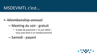 MSDEVMTL c’est…
• Membership annuel
– Meeting du soir - gratuit
• Si date de paiement > 11 juin 2019 –
vous avez droit à un remboursement
– Samedi - payant
 