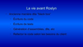 ◦ Ancienne manière dite “black box”
▫ Écriture du code
▫ Écriture de tests
▫ Génération d’assemblies, dlls, etc
▫ Refactor le code selon les besoins du client
La vie avant Roslyn
 