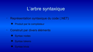 ◦ Représentation syntaxique du code (.NET)
 Produit par le compilateur
◦ Construit par divers éléments
 Syntax nodes
 Syntax tokens
 Syntax trivia
L’arbre syntaxique
 