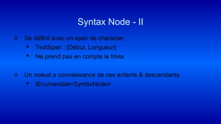 o Se définit avec un span de character
 TextSpan : [Début, Longueur]
 Ne prend pas en compte le trivia
o Un noeud a connaissance de ces enfants & descendants
 IEnumerable<SyntaxNode>
Syntax Node - II
 