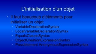 ◦ Il faut beaucoup d’éléments pour
initialiser un objet
▫ VariableDeclarationSyntax
▫ LocalVariableDeclarationSyntax
▫ EqualsClauseSyntax
▫ ObjectCreationExpressionSyntax
▫ Possiblement AnonymousExpressionSyntax
L'initialisation d'un objet
 