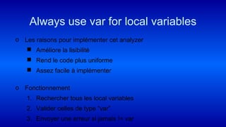 o Les raisons pour implémenter cet analyzer
 Améliore la lisibilité
 Rend le code plus uniforme
 Assez facile à implémenter
o Fonctionnement
1. Rechercher tous les local variables
2. Valider celles de type “var”
3. Envoyer une erreur si jamais != var
Always use var for local variables
 