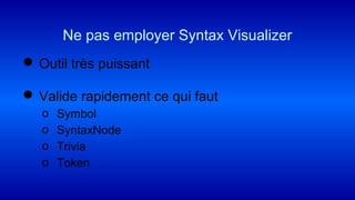  Outil très puissant
 Valide rapidement ce qui faut
o Symbol
o SyntaxNode
o Trivia
o Token
Ne pas employer Syntax Visualizer
 