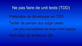 ◦ Préférable de développer en TDD
◦ Tenter de penser aux edge cases
▫ Les plus susceptibles de briser votre logique
◦ Réduction du temps en QA
Ne pas faire de unit tests (TDD)
 