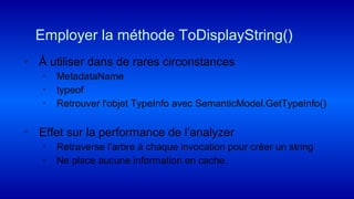 ◦ À utiliser dans de rares circonstances
▫ MetadataName
▫ typeof
▫ Retrouver l'objet TypeInfo avec SemanticModel.GetTypeInfo()
◦ Effet sur la performance de l’analyzer
▫ Retraverse l’arbre à chaque invocation pour créer un string
▫ Ne place aucune information en cache.
Employer la méthode ToDisplayString()
 