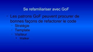 ◦ Les patrons GoF peuvent procurer de
bonnes façons de refactorer le code
▫ Stratégie
▫ Template
▫ Visiteur
 Walker
Se refamiliariser avec GoF
 