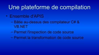 Une plateforme de compilation
• Ensemble d'APIS
– Bâtie au-dessus des compilateur C# &
VB.NET
– Permet l'inspection de code source
– Permet la transformation de code source
 