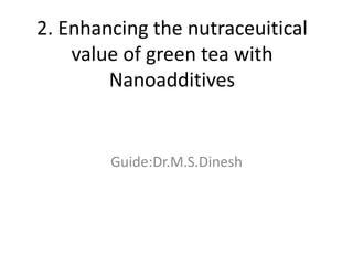 2. Enhancing the nutraceuitical
value of green tea with
Nanoadditives
Guide:Dr.M.S.Dinesh
 