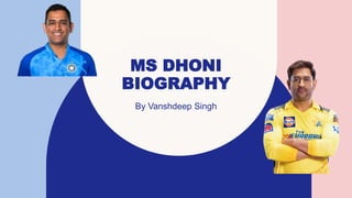 MS DHONI
BIOGRAPHY
By Vanshdeep Singh
 