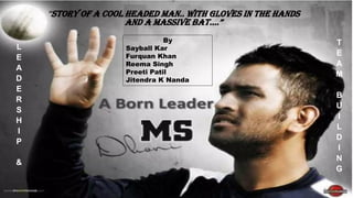 “Story of a cool headed man.. With Gloves in the hands
and a massive bat….”
By
Sayball Kar
Furquan Khan
Reema Singh
Preeti Patil
Jitendra K Nanda
1
L
E
A
D
E
R
S
H
I
P
&
T
E
A
M
B
U
I
L
D
I
N
G
 