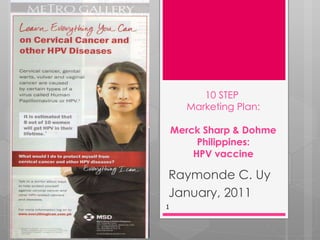 10 STEP  Marketing Plan: Merck Sharp & Dohme Philippines: HPV vaccine Raymonde C. Uy January, 2011 